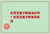 吃灵芝孢子粉尿会红吗？吃灵芝孢子粉有何反应