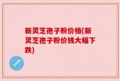 新灵芝孢子粉价格(新灵芝孢子粉价钱大幅下跌)