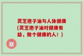 灵芝孢子油与人体健康(灵芝孢子油对健康有益，做个健康的人！)