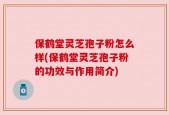保鹤堂灵芝孢子粉怎么样(保鹤堂灵芝孢子粉的功效与作用简介)
