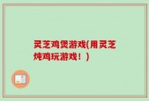 灵芝鸡煲游戏(用灵芝炖鸡玩游戏！)