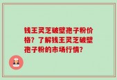 钱王灵芝破壁孢子粉价格？了解钱王灵芝破壁孢子粉的市场行情？