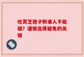 吃灵芝孢子粉谁人不能碰？谨慎选择避免的关键