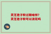 灵芝孢子粉过期啥样？灵芝孢子粉可以浇花吗