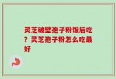 灵芝破壁孢子粉饭后吃？灵芝孢子粉怎么吃最好