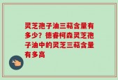 灵芝孢子油三萜含量有多少？德睿柯森灵芝孢子油中的灵芝三萜含量有多高