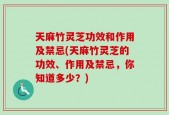 天麻竹灵芝功效和作用及禁忌(天麻竹灵芝的功效、作用及禁忌，你知道多少？)