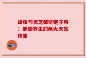 蜂胶与灵芝破壁孢子粉：健康养生的两大天然瑰宝