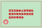 灵芝花旗参土茯苓姬松茸煲珍珠鸡多种食材煲出的珍珠鸡汤