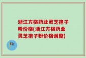 浙江方格药业灵芝孢子粉价格(浙江方格药业灵芝孢子粉价格调整)