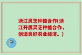 浙江灵芝种植合作(浙江开展灵芝种植合作，创造良好农业经济。)