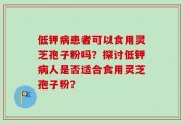 低钾病患者可以食用灵芝孢子粉吗？探讨低钾病人是否适合食用灵芝孢子粉？