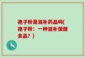 孢子粉是滋补药品吗(孢子粉：一种滋补保健食品？)