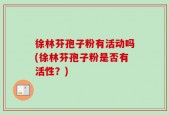 徐林芬孢子粉有活动吗(徐林芬孢子粉是否有活性？)