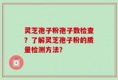 灵芝孢子粉孢子数检查？了解灵芝孢子粉的质量检测方法？