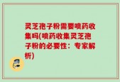 灵芝孢子粉需要喷药收集吗(喷药收集灵芝孢子粉的必要性：专家解析)