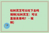 松树灵芝可以吃下去吗视频(松树灵芝：可以直接食用吗？ - 视频)