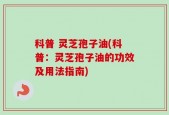 科普 灵芝孢子油(科普：灵芝孢子油的功效及用法指南)