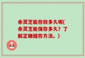 赤灵芝能存放多久呢(赤灵芝能保存多久？了解正确储存方法。)
