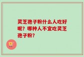 灵芝孢子粉什么人吃好呢？哪种人不宜吃灵芝孢子粉？