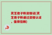 灵芝孢子粉资格证(灵芝孢子粉通过资格认证，值得信赖)