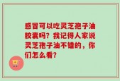 感冒可以吃灵芝孢子油胶囊吗？我记得人家说灵芝孢子油不错的，你们怎么看？