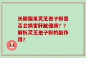 长期服用灵芝孢子粉是否会损害肝脏健康？？解析灵芝孢子粉的副作用？