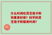 什么时间吃灵芝孢子粉效果更好些？科学的灵芝孢子粉服用时间？
