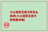 小土妞灵芝孢子粉怎么卖的(小土妞灵芝孢子粉销售攻略)