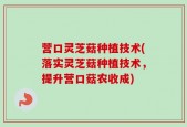 营口灵芝菇种植技术(落实灵芝菇种植技术，提升营口菇农收成)