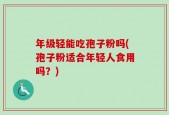 年级轻能吃孢子粉吗(孢子粉适合年轻人食用吗？)