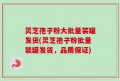 灵芝孢子粉大批量装罐发货(灵芝孢子粉批量装罐发货，品质保证)
