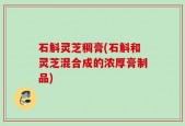 石斛灵芝稠膏(石斛和灵芝混合成的浓厚膏制品)