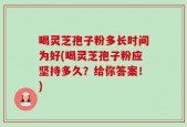 喝灵芝孢子粉多长时间为好(喝灵芝孢子粉应坚持多久？给你答案！)