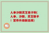 人参沙棘灵芝孢子粉(人参、沙棘、灵芝联手！营养升级新选择)