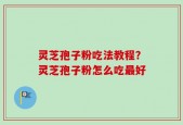 灵芝孢子粉吃法教程？灵芝孢子粉怎么吃最好