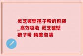灵芝破壁孢子粉的包装_高效吸收 灵芝破壁孢子粉 精美包装