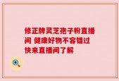 修正牌灵芝孢子粉直播间 健康好物不容错过快来直播间了解