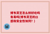 博韦灵芝怎么样好吃吗有毒吗(博韦灵芝的口感和安全性如何？)