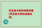 灵芝孢子粉的特殊效果(灵芝孢子粉的卓越功效)