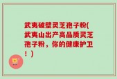武夷破壁灵芝孢子粉(武夷山出产高品质灵芝孢子粉，你的健康护卫！)