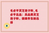 毛必平灵芝孢子粉_毛必平出品：高品质灵芝孢子粉，健康养生新选择