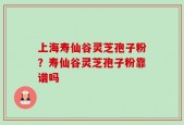 上海寿仙谷灵芝孢子粉？寿仙谷灵芝孢子粉靠谱吗