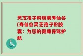 灵芝孢子粉胶囊寿仙谷(寿仙谷灵芝孢子粉胶囊：为您的健康保驾护航