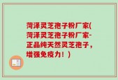 菏泽灵芝孢子粉厂家(菏泽灵芝孢子粉厂家-正品纯天然灵芝孢子，增强免疫力！)