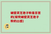 破壁灵芝孢子粉是否苦的(探究破壁灵芝孢子粉的口感)