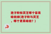孢子粉和灵芝哪个容易吸收掉(孢子粉与灵芝，哪个更易吸收？)
