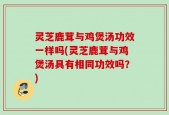 灵芝鹿茸与鸡煲汤功效一样吗(灵芝鹿茸与鸡煲汤具有相同功效吗？)