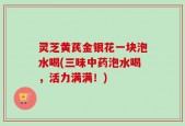 灵芝黄芪金银花一块泡水喝(三味中药泡水喝，活力满满！)