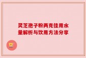 灵芝孢子粉两克佳用水量解析与饮用方法分享